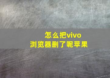 怎么把vivo浏览器删了呢苹果