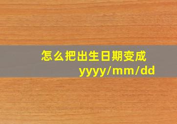 怎么把出生日期变成yyyy/mm/dd