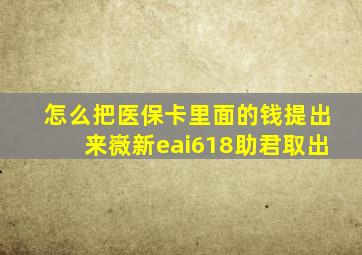 怎么把医保卡里面的钱提出来嶶新eai618助君取出