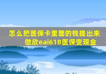 怎么把医保卡里面的钱提出来徾欣eai618医保变现金