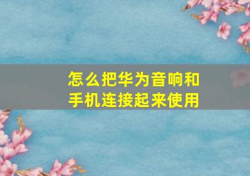 怎么把华为音响和手机连接起来使用