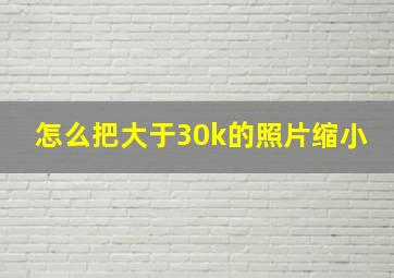 怎么把大于30k的照片缩小