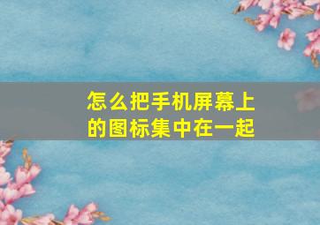 怎么把手机屏幕上的图标集中在一起