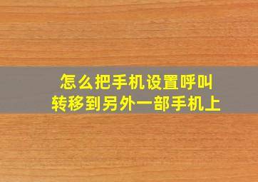 怎么把手机设置呼叫转移到另外一部手机上