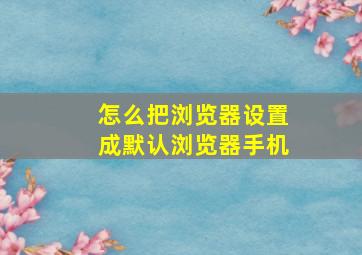 怎么把浏览器设置成默认浏览器手机