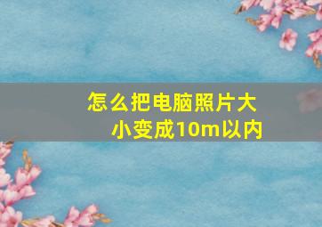 怎么把电脑照片大小变成10m以内