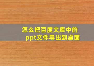 怎么把百度文库中的ppt文件导出到桌面