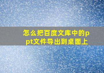 怎么把百度文库中的ppt文件导出到桌面上