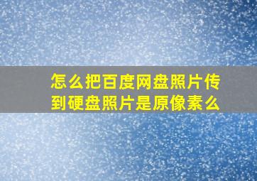 怎么把百度网盘照片传到硬盘照片是原像素么