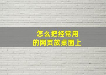 怎么把经常用的网页放桌面上