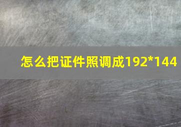 怎么把证件照调成192*144