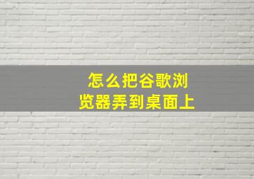 怎么把谷歌浏览器弄到桌面上