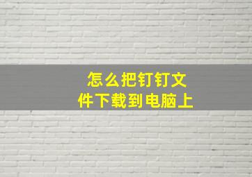 怎么把钉钉文件下载到电脑上