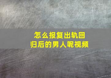 怎么报复出轨回归后的男人呢视频