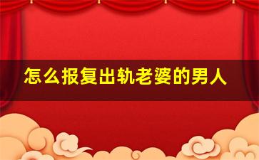 怎么报复出轨老婆的男人