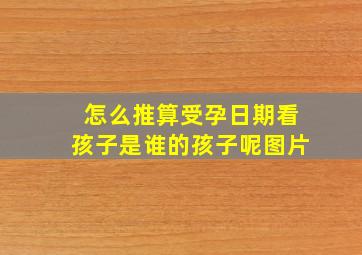 怎么推算受孕日期看孩子是谁的孩子呢图片