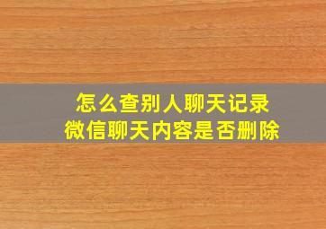 怎么查别人聊天记录微信聊天内容是否删除