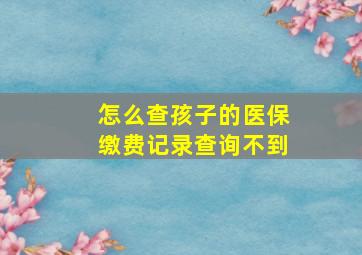 怎么查孩子的医保缴费记录查询不到