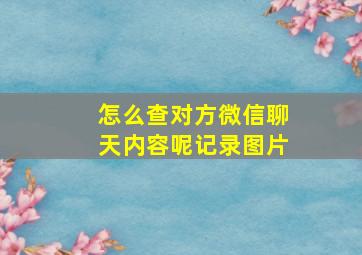 怎么查对方微信聊天内容呢记录图片