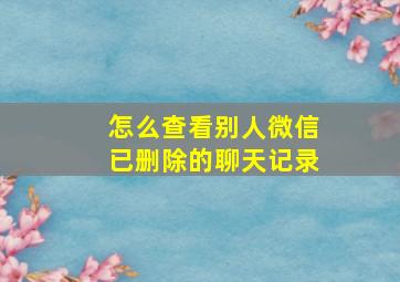 怎么查看别人微信已删除的聊天记录