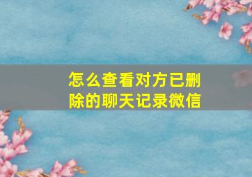 怎么查看对方已删除的聊天记录微信