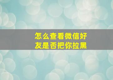 怎么查看微信好友是否把你拉黑