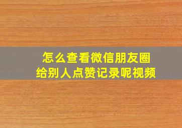 怎么查看微信朋友圈给别人点赞记录呢视频