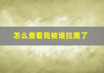 怎么查看我被谁拉黑了