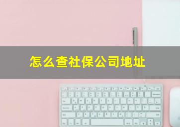 怎么查社保公司地址