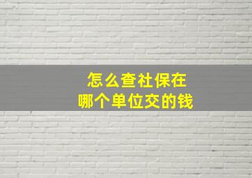 怎么查社保在哪个单位交的钱