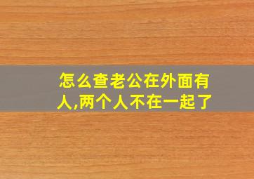 怎么查老公在外面有人,两个人不在一起了