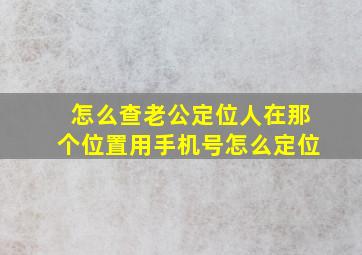 怎么查老公定位人在那个位置用手机号怎么定位