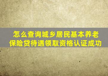 怎么查询城乡居民基本养老保险贷待遇领取资格认证成功