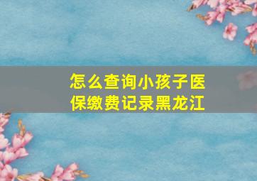 怎么查询小孩子医保缴费记录黑龙江