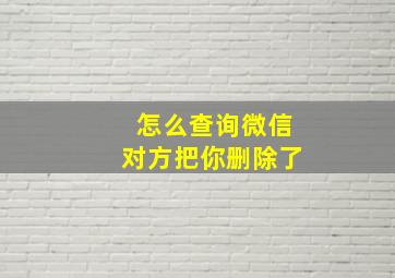 怎么查询微信对方把你删除了