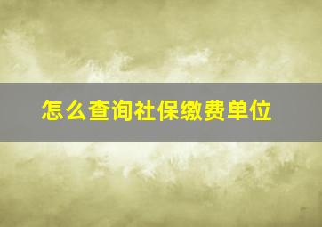 怎么查询社保缴费单位