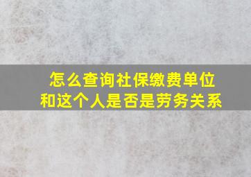 怎么查询社保缴费单位和这个人是否是劳务关系