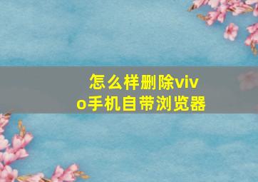 怎么样删除vivo手机自带浏览器