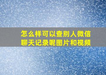 怎么样可以查别人微信聊天记录呢图片和视频