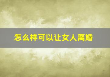 怎么样可以让女人离婚