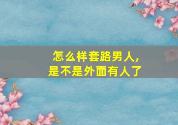 怎么样套路男人,是不是外面有人了