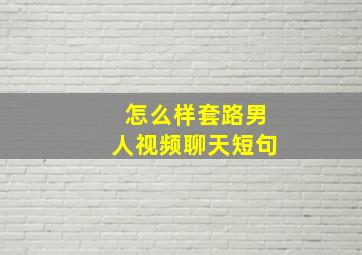 怎么样套路男人视频聊天短句