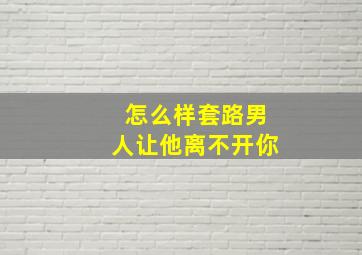 怎么样套路男人让他离不开你