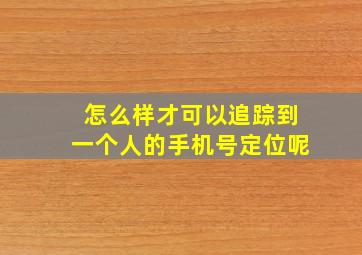 怎么样才可以追踪到一个人的手机号定位呢