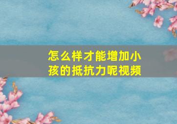 怎么样才能增加小孩的抵抗力呢视频