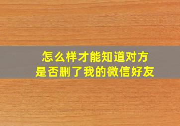 怎么样才能知道对方是否删了我的微信好友