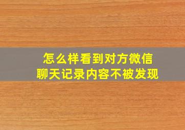 怎么样看到对方微信聊天记录内容不被发现