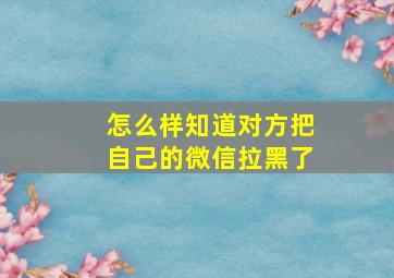 怎么样知道对方把自己的微信拉黑了