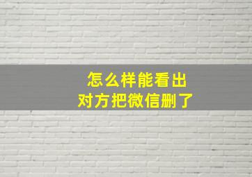 怎么样能看出对方把微信删了