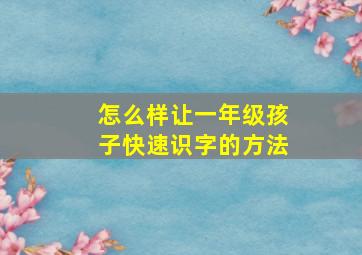 怎么样让一年级孩子快速识字的方法